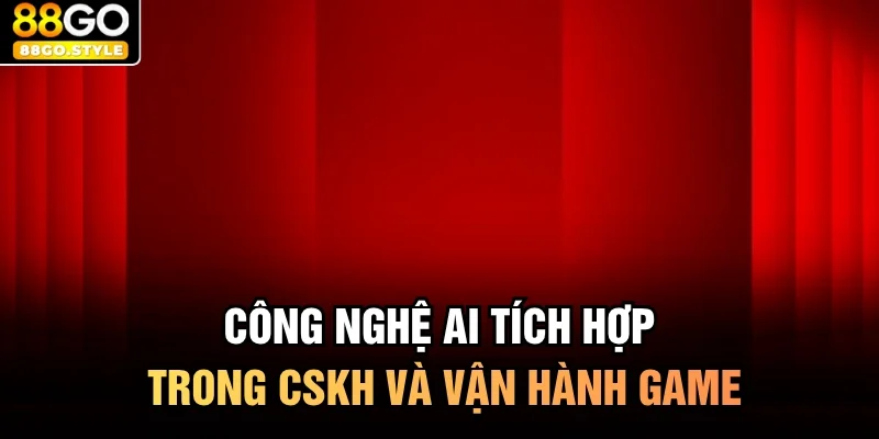 Công nghệ AI tích hợp trong CSKH và vận hành game